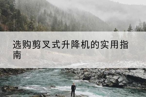 资阳剪叉式升降机怎么选-选购剪叉式升降机的实用指南