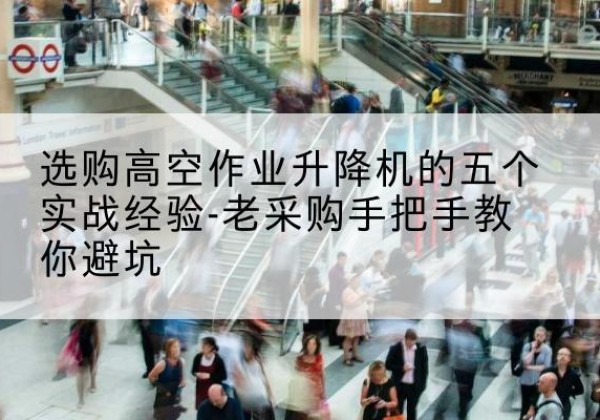 资阳高空作业升降机厂家-选购高空作业升降机的五个实战经验-老采购手把手教你避坑