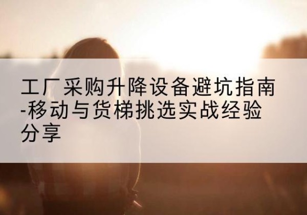 资阳移动式升降机怎么选-工厂采购升降设备避坑指南-移动与货梯挑选实战经验分享