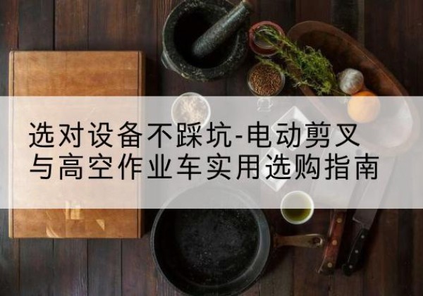 资阳电动剪叉升降平台怎么选-选对设备不踩坑-电动剪叉与高空作业车实用选购指南