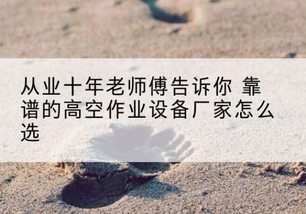 资阳高空作业升降机厂家推荐-从业十年老师傅告诉你 靠谱的高空作业设备厂家怎么选
