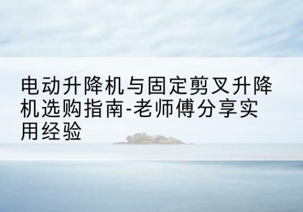 资阳电动升降机怎么选-电动升降机与固定剪叉升降机选购指南-老师傅分享实用经验