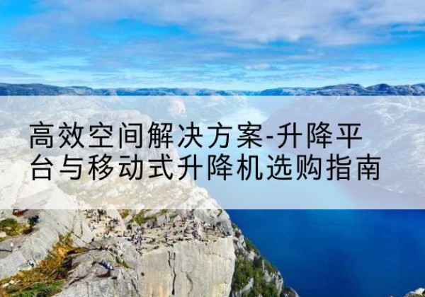资阳升降平台厂家-*空间解决方案-升降平台与移动式升降机选购指南