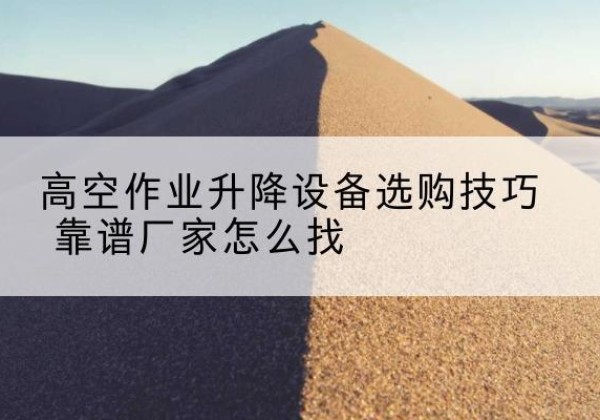 资阳电动升降平台厂家推荐-高空作业升降设备选购技巧 靠谱厂家怎么找