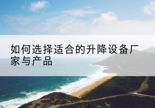 资阳电动升降平台厂家-如何选择适合的升降设备厂家与产品